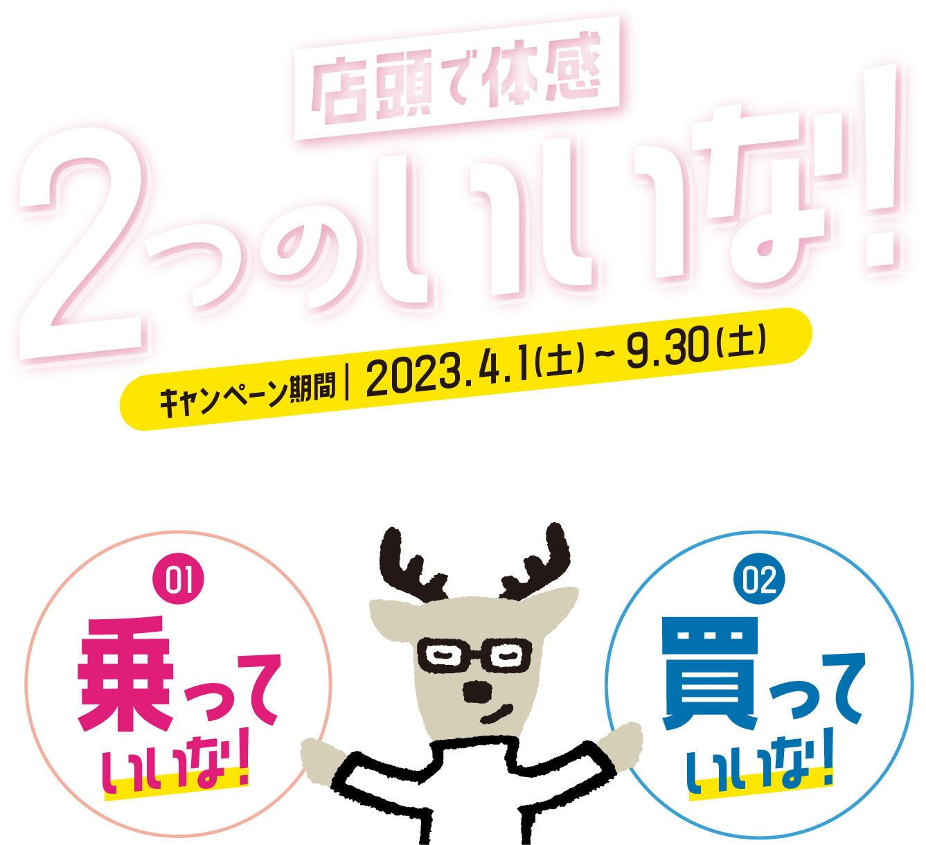 店頭で体感 2つのいいな！［キャンペーン期間 2023.4.1（土）～ 9.30（土）］ ダイハツ店舗にご来店で、２つのいいこと実施中！①乗っていいな！②買っていいな！